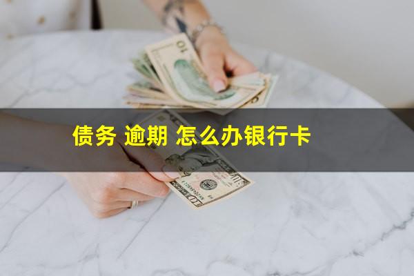 债务 逾期 怎么办银行卡